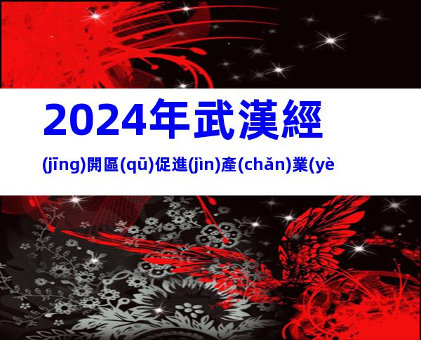 2024年武漢經(jīng)開區(qū)促進(jìn)產(chǎn)業(yè)高質(zhì)量發(fā)展8條獎(jiǎng)勵(lì)措施申報(bào)條件、對(duì)象
